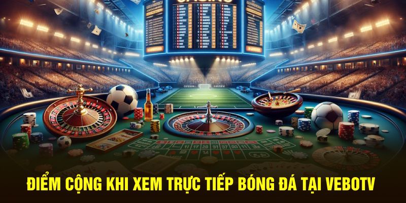 Điểm cộng khi xem trực tiếp bóng đá tại VeboTV