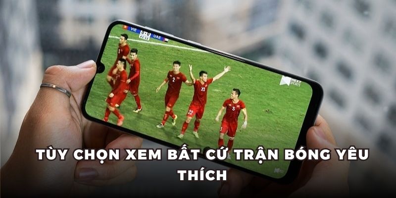 Tùy chọn xem bất cứ trận bóng yêu thích